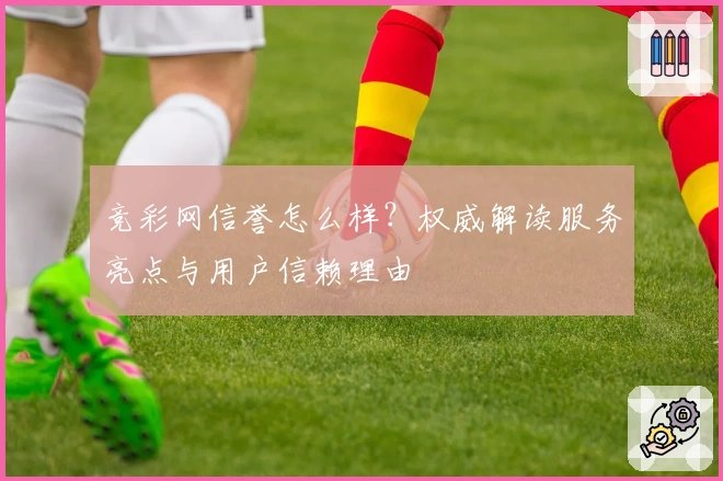 竞彩网信誉怎么样？权威解读服务亮点与用户信赖理由