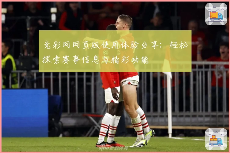 竞彩网网页版使用体验分享：轻松探索赛事信息与精彩功能