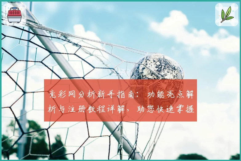 竞彩网分析新手指南：功能亮点解析与注册教程详解，助您快速掌握核心操作