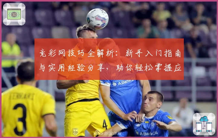 竞彩网技巧全解析：新手入门指南与实用经验分享，助你轻松掌握应用核心功能