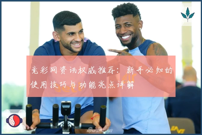 竞彩网资讯权威推荐：新手必知的使用技巧与功能亮点详解