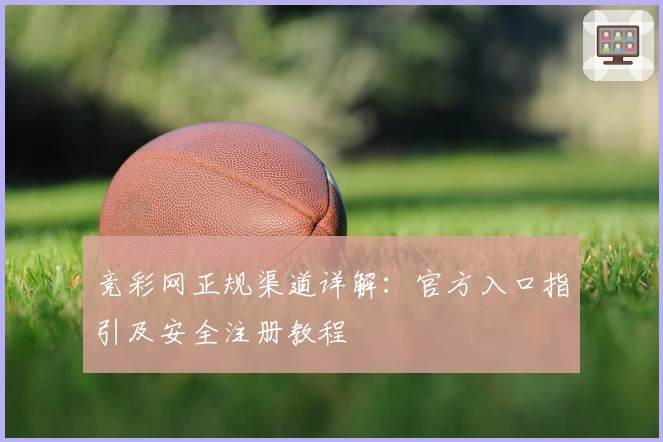 竞彩网正规渠道详解：官方入口指引及安全注册教程