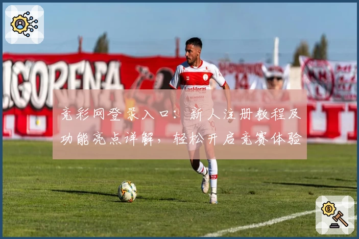 竞彩网登录入口：新人注册教程及功能亮点详解，轻松开启竞赛体验