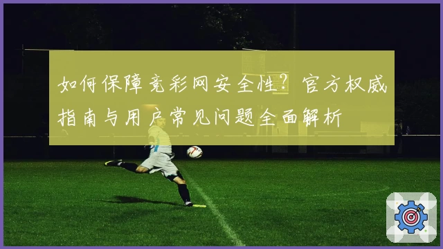 如何保障竞彩网安全性？官方权威指南与用户常见问题全面解析