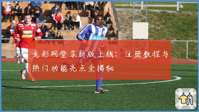 竞彩网登录新版上线：注册教程与热门功能亮点全揭秘