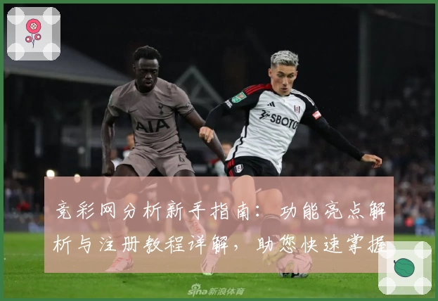 竞彩网分析新手指南:功能亮点解析与注册教程详解,助您快速掌握核心操作