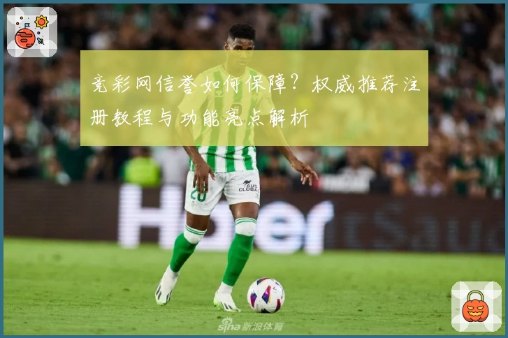 竞彩网信誉如何保障？权威推荐注册教程与功能亮点解析