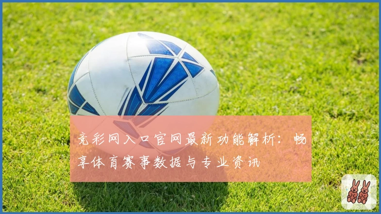 竞彩网入口官网最新功能解析：畅享体育赛事数据与专业资讯