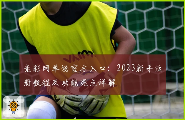 竞彩网单场官方入口：2023新手注册教程及功能亮点详解