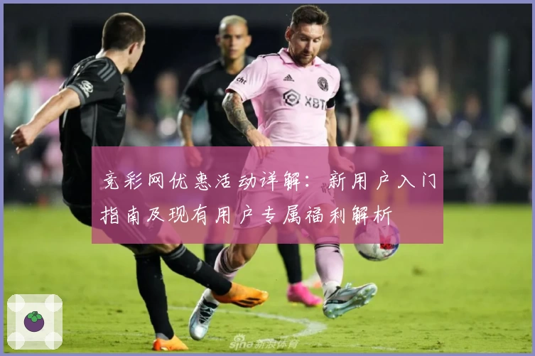 竞彩网优惠活动详解：新用户入门指南及现有用户专属福利解析