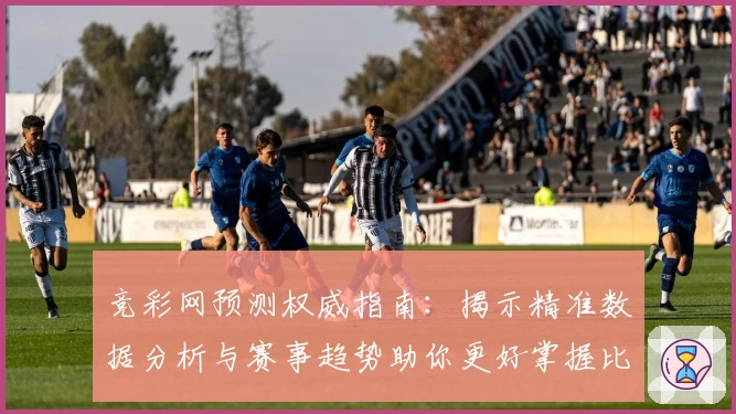 竞彩网预测权威指南：揭示精准数据分析与赛事趋势助你更好掌握比赛动态