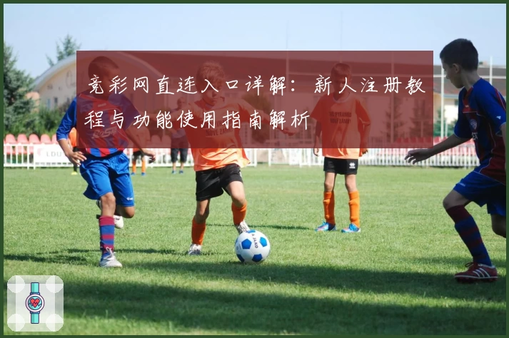 竞彩网直连入口详解:新人注册教程与功能使用指南解析