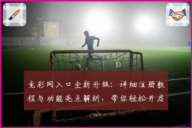竞彩网入口全新升级：详细注册教程与功能亮点解析，带你轻松开启全新体验