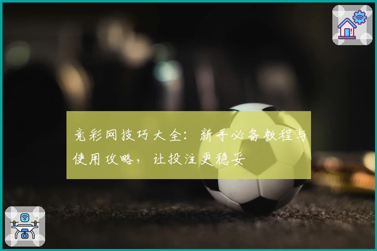 竞彩网技巧大全:新手必备教程与使用攻略,让投注更稳妥