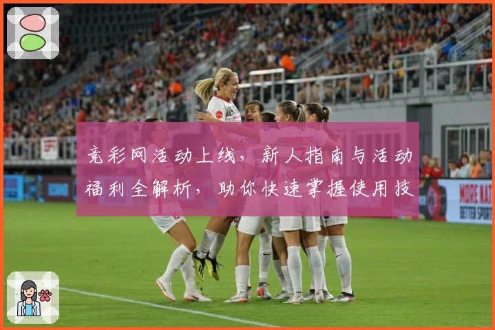 竞彩网活动上线，新人指南与活动福利全解析，助你快速掌握使用技巧
