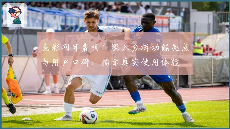 竞彩网可靠吗？深入分析功能亮点与用户口碑，揭示真实使用体验