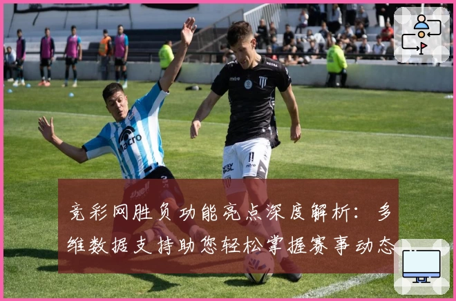 竞彩网胜负功能亮点深度解析：多维数据支持助您轻松掌握赛事动态