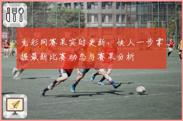 竞彩网赛果实时更新，快人一步掌握最新比赛动态与赛果分析