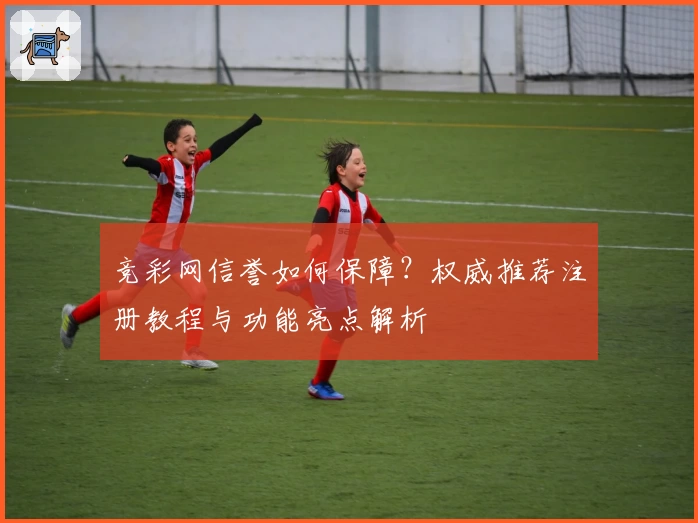 竞彩网信誉如何保障？权威推荐注册教程与功能亮点解析