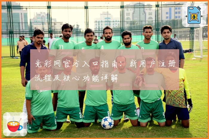 竞彩网官方入口指南：新用户注册流程及核心功能详解