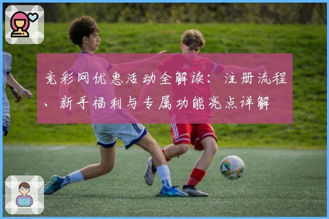 竞彩网优惠活动全解读:注册流程、新手福利与专属功能亮点详解