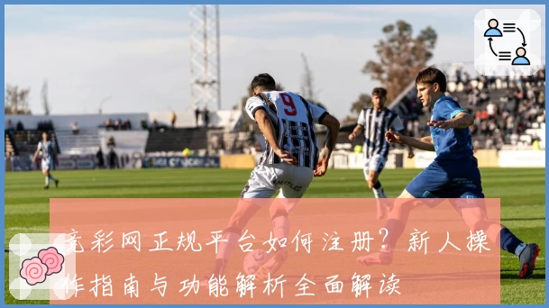 竞彩网正规平台如何注册？新人操作指南与功能解析全面解读