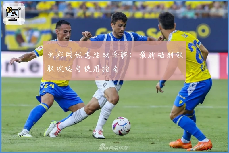 竞彩网优惠活动全解：最新福利领取攻略与使用指南
