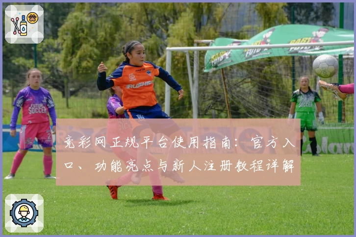 竞彩网正规平台使用指南：官方入口、功能亮点与新人注册教程详解