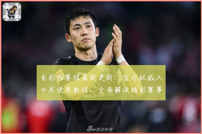 竞彩网赛程最新更新：官方权威入口及使用教程，全面解读精彩赛事安排