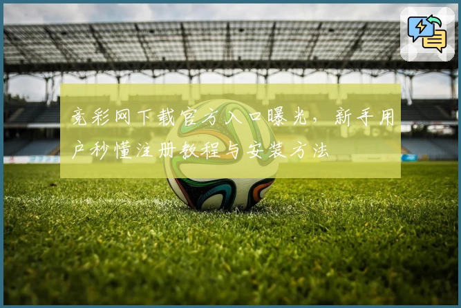 竞彩网下载官方入口曝光，新手用户秒懂注册教程与安装方法