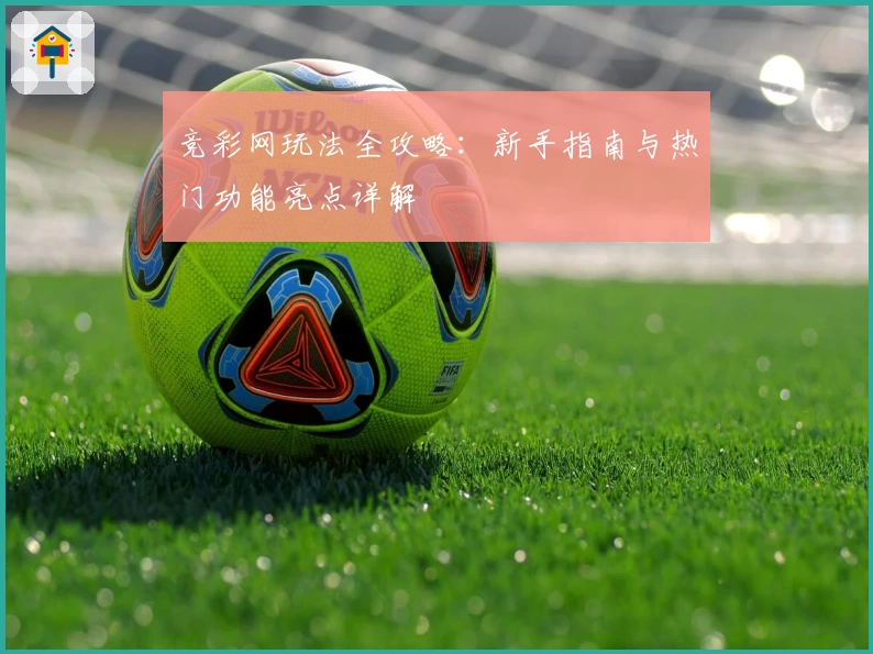 竞彩网玩法全攻略:新手指南与热门功能亮点详解