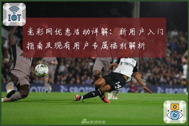 竞彩网优惠活动详解：新用户入门指南及现有用户专属福利解析