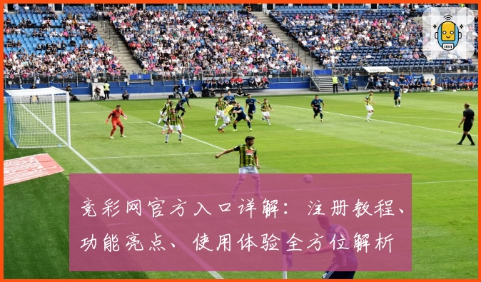 竞彩网官方入口详解：注册教程、功能亮点、使用体验全方位解析