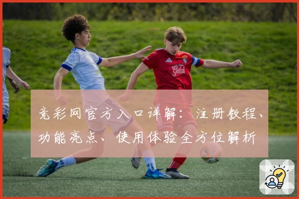 竞彩网官方入口详解：注册教程、功能亮点、使用体验全方位解析