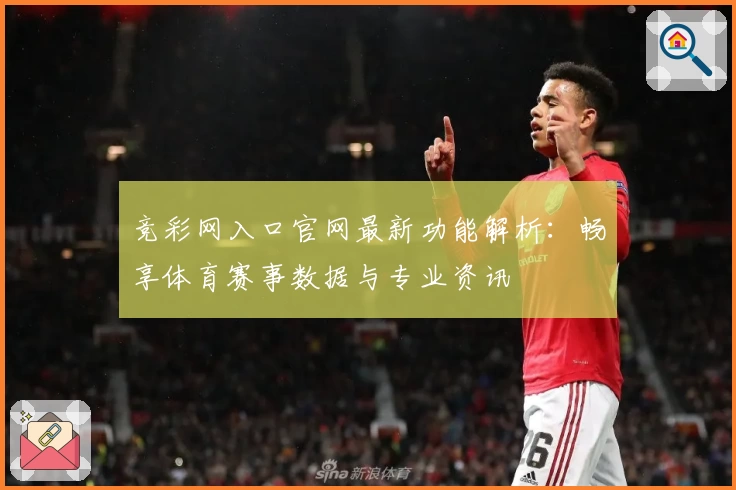 竞彩网入口官网最新功能解析：畅享体育赛事数据与专业资讯
