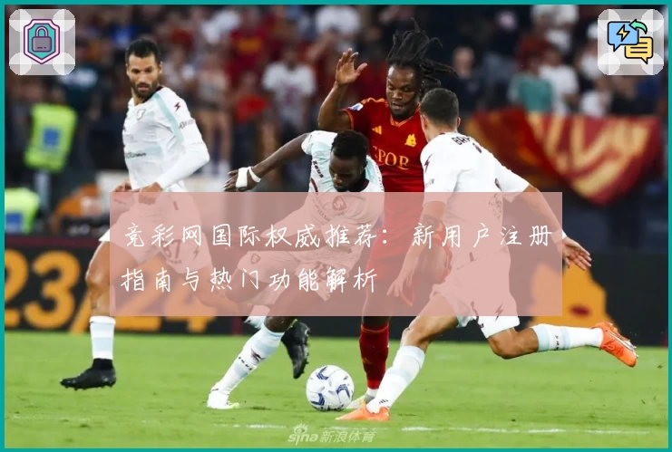 竞彩网国际权威推荐:新用户注册指南与热门功能解析