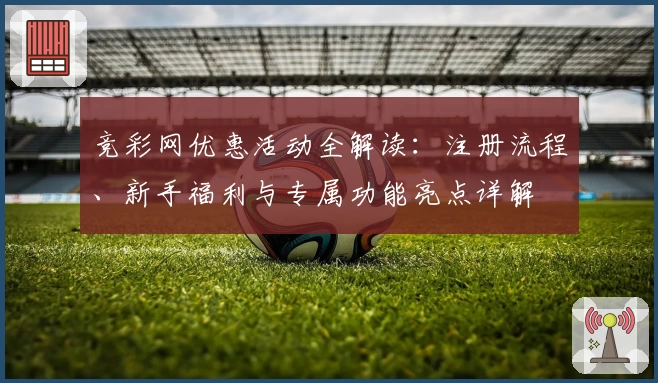 竞彩网优惠活动全解读：注册流程、新手福利与专属功能亮点详解