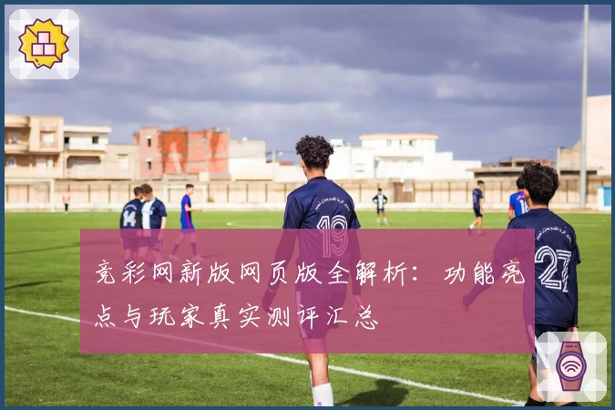 竞彩网新版网页版全解析：功能亮点与玩家真实测评汇总