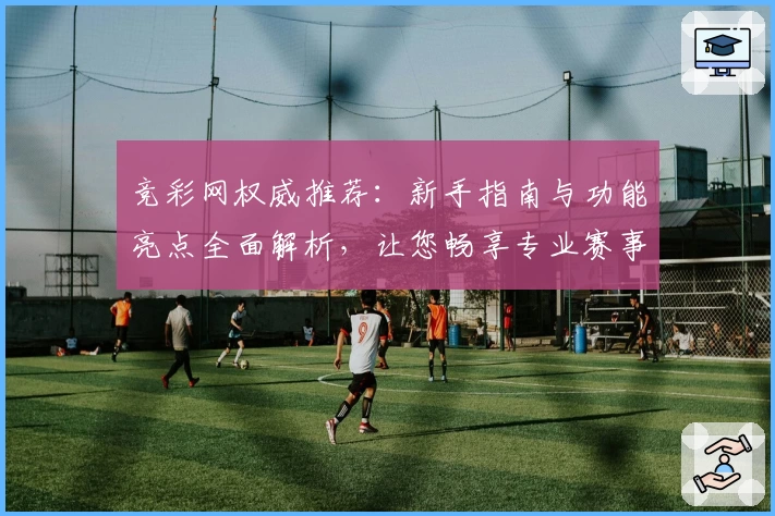 竞彩网权威推荐:新手指南与功能亮点全面解析,让您畅享专业赛事资讯