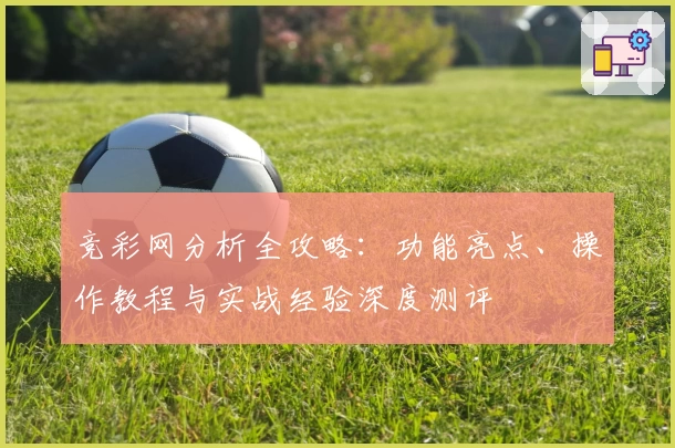 竞彩网分析全攻略：功能亮点、操作教程与实战经验深度测评