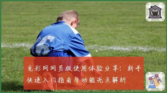 竞彩网网页版使用体验分享：新手快速入门指南与功能亮点解析