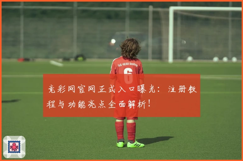 竞彩网官网正式入口曝光：注册教程与功能亮点全面解析！