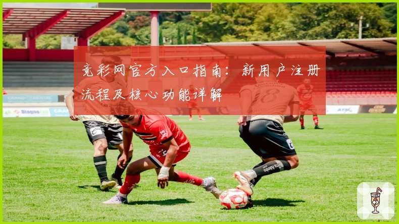 竞彩网官方入口指南：新用户注册流程及核心功能详解