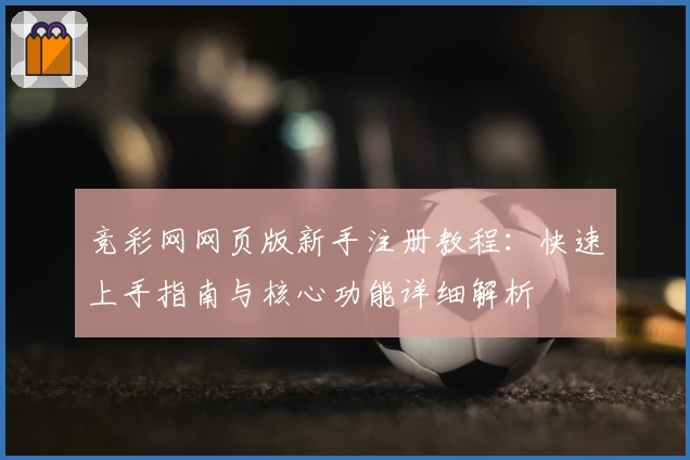 竞彩网网页版新手注册教程：快速上手指南与核心功能详细解析