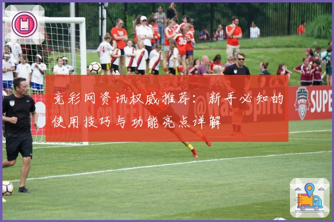 竞彩网资讯权威推荐：新手必知的使用技巧与功能亮点详解
