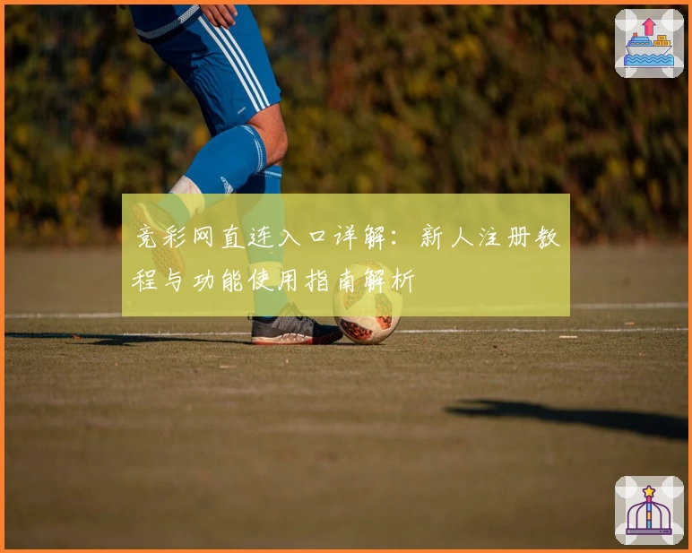 竞彩网直连入口详解：新人注册教程与功能使用指南解析