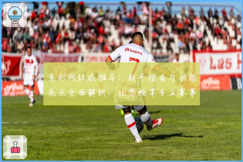 竞彩网权威推荐：新手指南与功能亮点全面解析，让您畅享专业赛事资讯