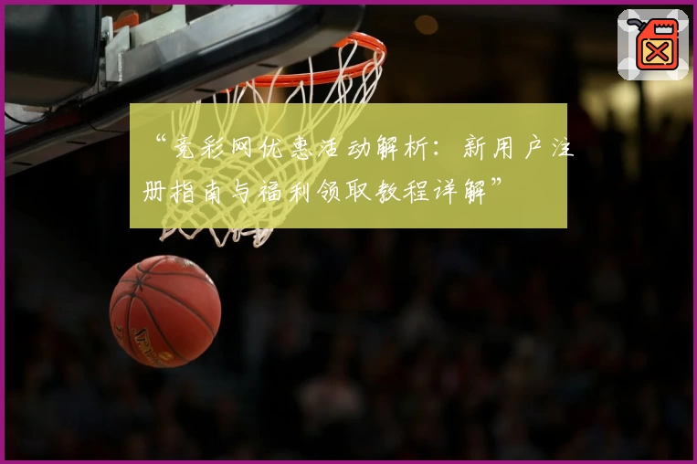 “竞彩网优惠活动解析：新用户注册指南与福利领取教程详解”