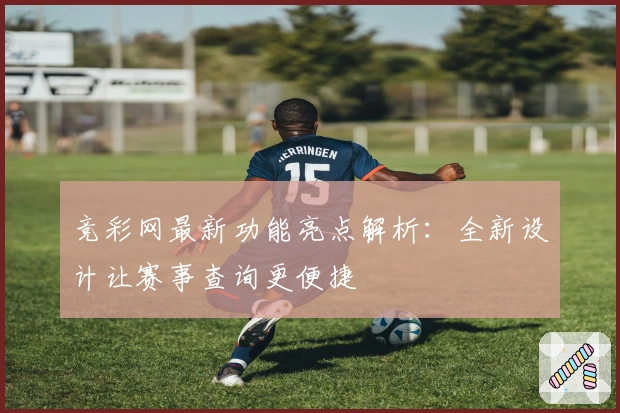 竞彩网最新功能亮点解析：全新设计让赛事查询更便捷