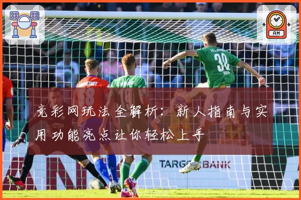竞彩网玩法全解析：新人指南与实用功能亮点让你轻松上手